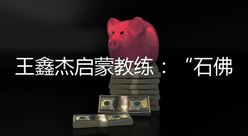王鑫杰启蒙教练:“石佛”般的性格让他很适合射击