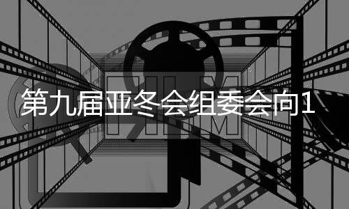第九届亚冬会组委会向19国(地区)奥委会发出参赛邀请