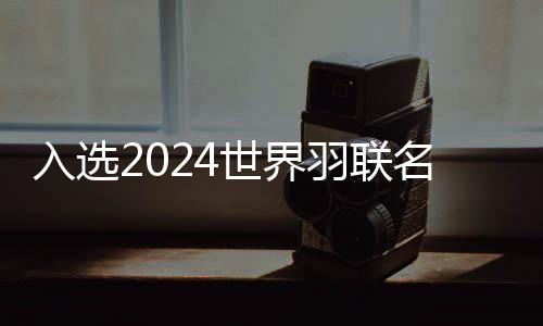 入选2024世界羽联名人堂 谌龙:每一个冠军都记忆深刻