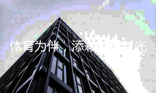 体育为伴,添彩校园时光 ——关注青少年体育②