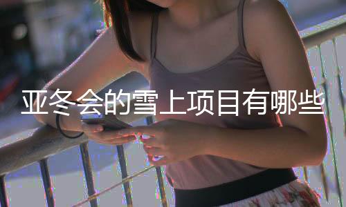 亚冬会的雪上项目有哪些看点?探访亚布力赛区→