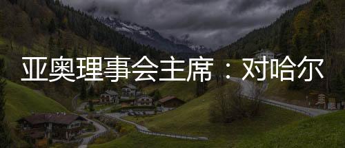 亚奥理事会主席:对哈尔滨亚冬会充满信心