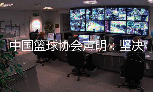 中国篮球协会声明:坚决反对造谣、抹黑女篮教练和运动员行为