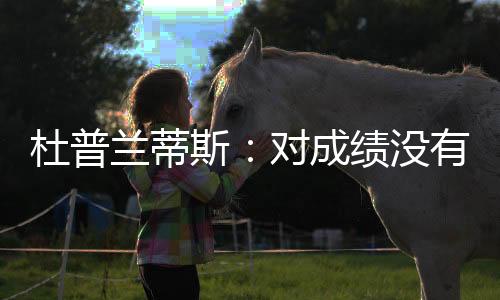杜普兰蒂斯:对成绩没有执念 期待体验中国文化