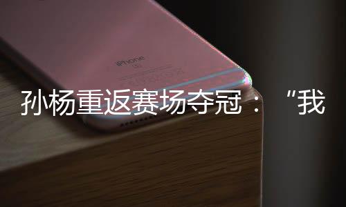 孙杨重返赛场夺冠:“我已经从黑暗里爬出来了”