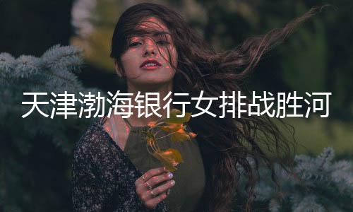 天津渤海银行女排战胜河南双汇女排,收获第九胜