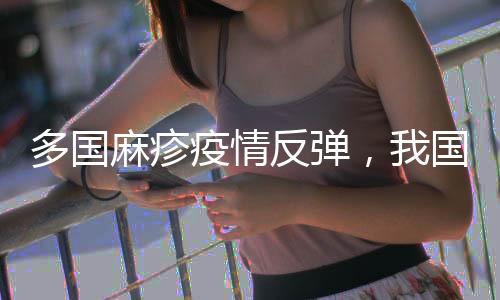 多国麻疹疫情反弹,我国面临较大输入风险