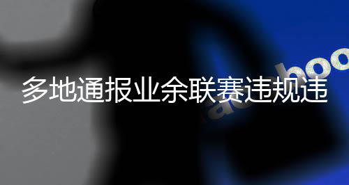 多地通报业余联赛违规违纪行为处罚决定,两名球员被禁赛5年
