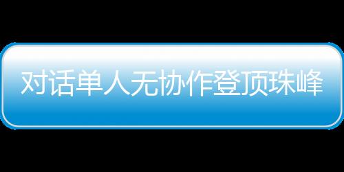 对话单人无协作登顶珠峰的中国攀登者:每一步都如履薄冰