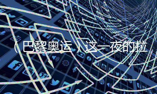 (巴黎奥运)这一夜的拉德芳斯,中国人书写历史